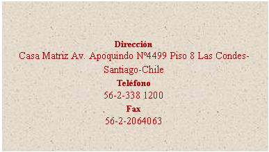 Cuadro de texto: Direccin
Casa Matriz Av. Apoquindo N4499 Piso 8 Las Condes- Santiago-Chile
Telfono
56-2-338 1200
Fax
56-2-2064063

